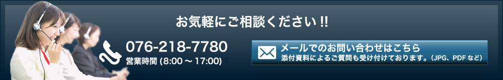 お気軽にご相談ください!! 076-218-7780 営業時間(10:00~17:00) メールでのお問い合わせはこちら 添付資料によるご質問も受け付けております。(JPG、PDFなど)