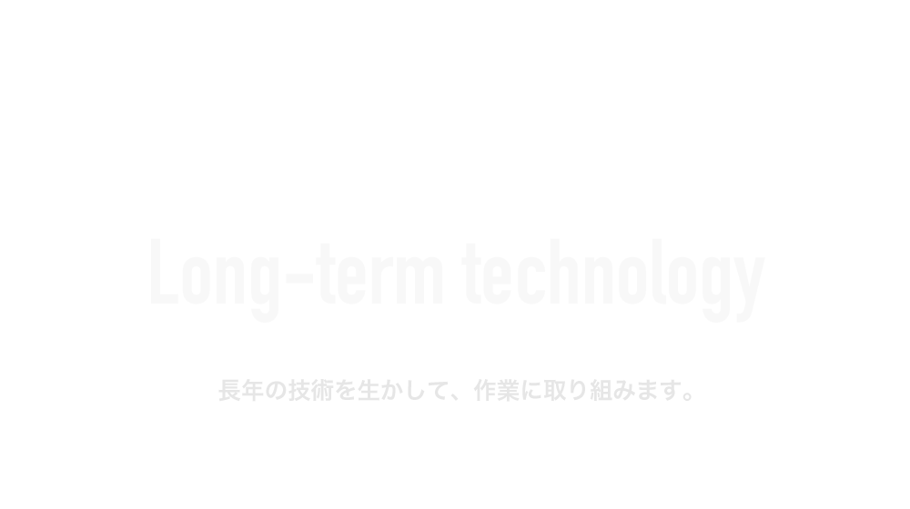 Long-term technology 長年の技術を生かして、作業に取り組みます。